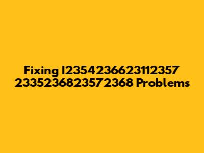 Fixing I2354236623112357 2335236823572368 Problems