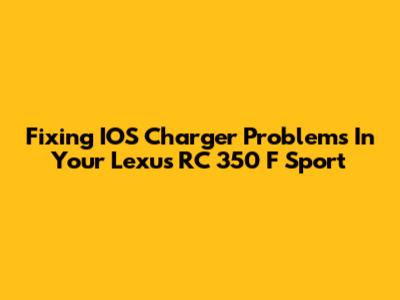 Fixing IOS Charger Problems In Your Lexus RC 350 F Sport