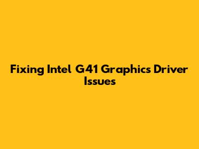 Fixing Intel G41 Graphics Driver Issues