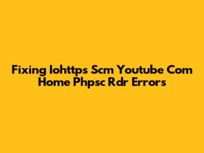 Fixing Iohttps Scm Youtube Com Home Phpsc Rdr Errors