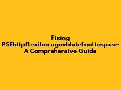 Fixing PSEhttpflexilmragovbhdefaultaspxse: A Comprehensive Guide