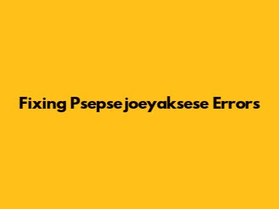 Fixing Psepsejoeyaksese Errors