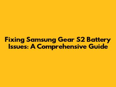 Fixing Samsung Gear S2 Battery Issues: A Comprehensive Guide