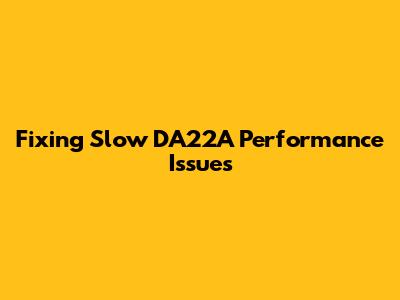 Fixing Slow DA22A Performance Issues