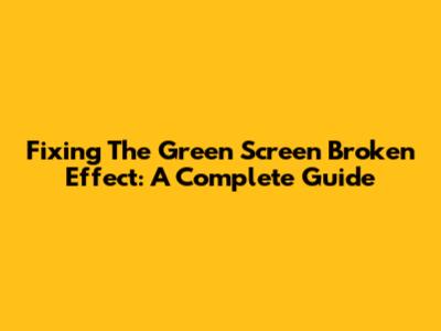 Fixing The Green Screen Broken Effect: A Complete Guide