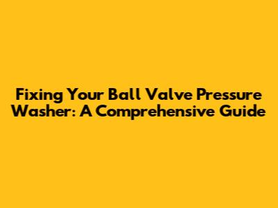 Fixing Your Ball Valve Pressure Washer: A Comprehensive Guide