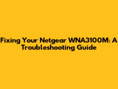 Fixing Your Netgear WNA3100M: A Troubleshooting Guide