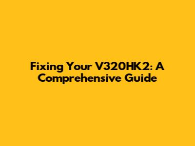 Fixing Your V320HK2: A Comprehensive Guide