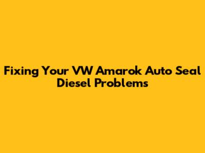 Fixing Your VW Amarok Auto Seal Diesel Problems