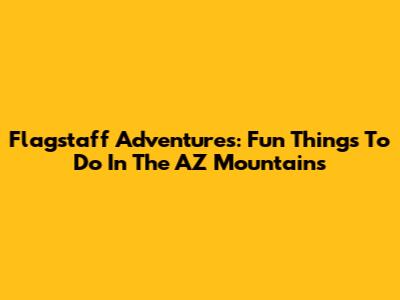 Flagstaff Adventures: Fun Things To Do In The AZ Mountains