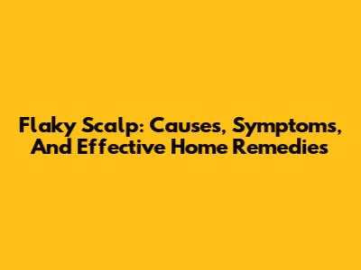 Flaky Scalp: Causes, Symptoms, And Effective Home Remedies
