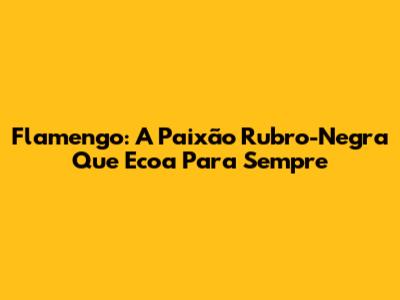 Flamengo: A Paixão Rubro-Negra Que Ecoa Para Sempre