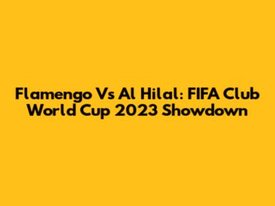 Flamengo Vs Al Hilal: FIFA Club World Cup 2023 Showdown