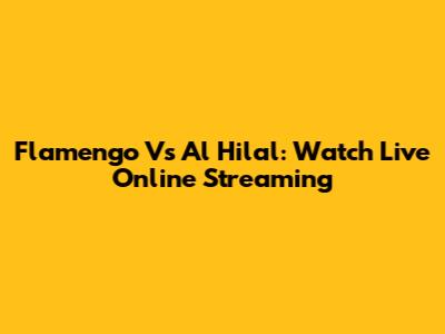 Flamengo Vs Al Hilal: Watch Live Online Streaming