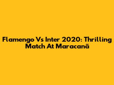 Flamengo Vs Inter 2020: Thrilling Match At Maracanã