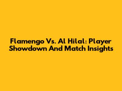 Flamengo Vs. Al Hilal: Player Showdown And Match Insights