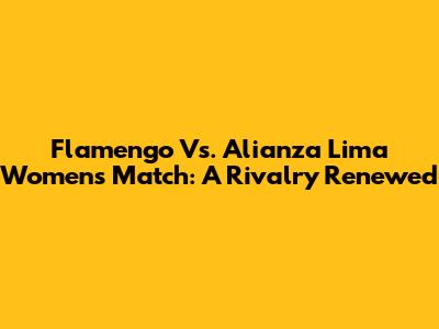 Flamengo Vs. Alianza Lima Women's Match: A Rivalry Renewed