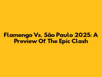 Flamengo Vs. São Paulo 2025: A Preview Of The Epic Clash