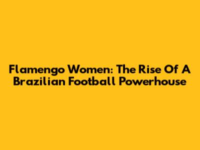 Flamengo Women: The Rise Of A Brazilian Football Powerhouse