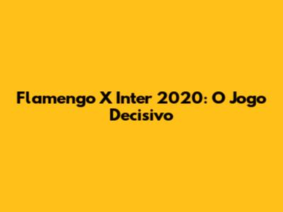 Flamengo X Inter 2020: O Jogo Decisivo
