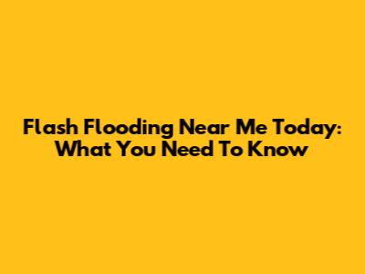 Flash Flooding Near Me Today: What You Need To Know