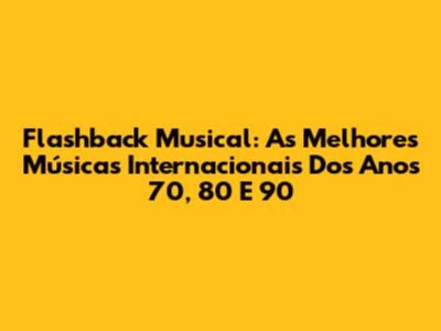 Flashback Musical: As Melhores Músicas Internacionais Dos Anos 70, 80 E 90