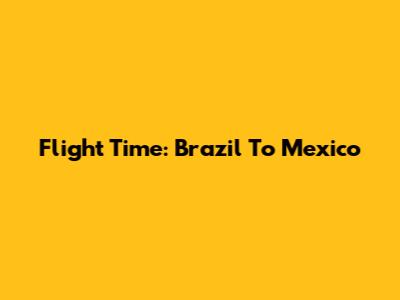 Flight Time: Brazil To Mexico