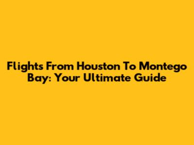 Flights From Houston To Montego Bay: Your Ultimate Guide