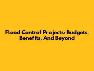 Flood Control Projects: Budgets, Benefits, And Beyond