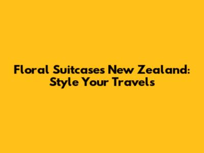 Floral Suitcases New Zealand: Style Your Travels
