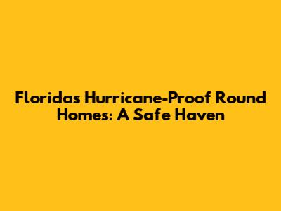 Florida's Hurricane-Proof Round Homes: A Safe Haven