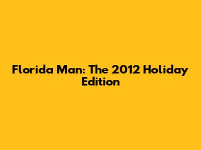 Florida Man: The 2012 Holiday Edition