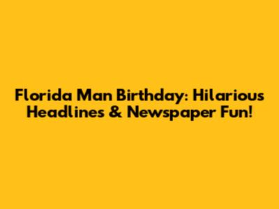 Florida Man Birthday: Hilarious Headlines & Newspaper Fun!