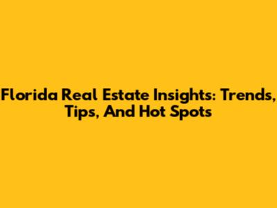 Florida Real Estate Insights: Trends, Tips, And Hot Spots