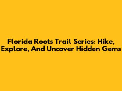 Florida Roots Trail Series: Hike, Explore, And Uncover Hidden Gems