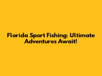 Florida Sport Fishing: Ultimate Adventures Await!