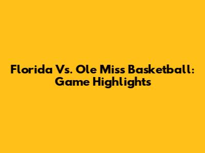 Florida Vs. Ole Miss Basketball: Game Highlights