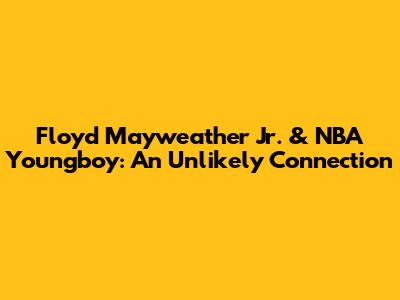 Floyd Mayweather Jr. & NBA Youngboy: An Unlikely Connection