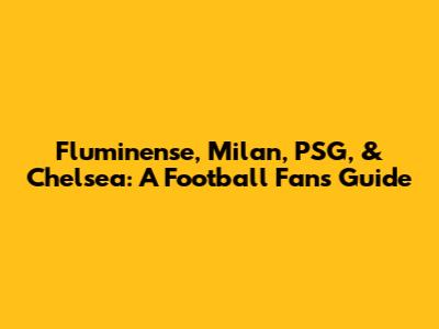 Fluminense, Milan, PSG, & Chelsea: A Football Fan's Guide