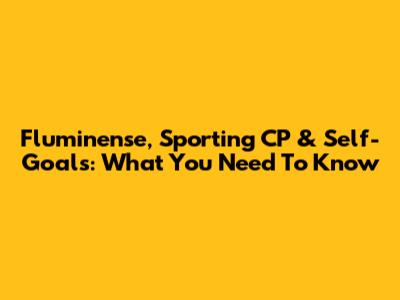 Fluminense, Sporting CP & Self-Goals: What You Need To Know