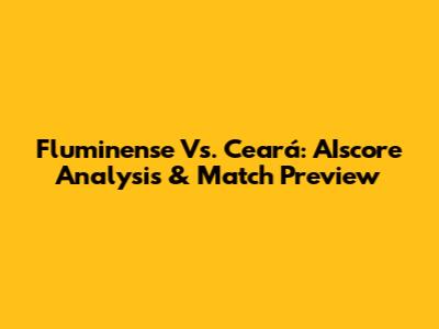 Fluminense Vs. Ceará: AIscore Analysis & Match Preview
