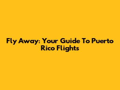 Fly Away: Your Guide To Puerto Rico Flights