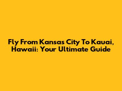 Fly From Kansas City To Kauai, Hawaii: Your Ultimate Guide
