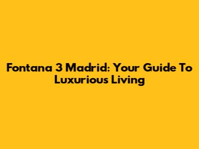 Fontana 3 Madrid: Your Guide To Luxurious Living