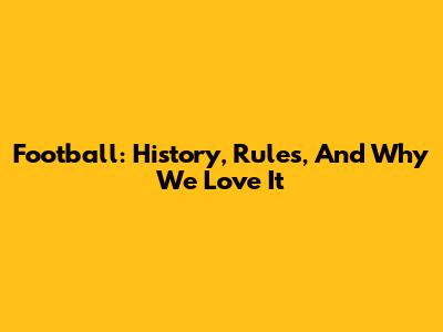 Football: History, Rules, And Why We Love It