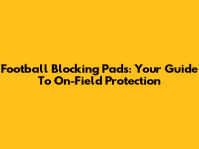 Football Blocking Pads: Your Guide To On-Field Protection