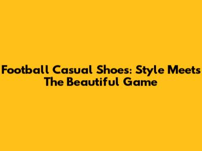 Football Casual Shoes: Style Meets The Beautiful Game