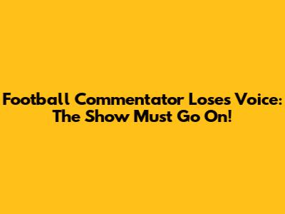 Football Commentator Loses Voice: The Show Must Go On!