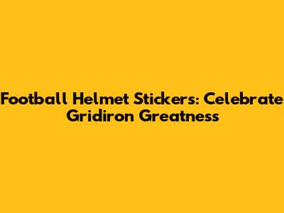 Football Helmet Stickers: Celebrate Gridiron Greatness