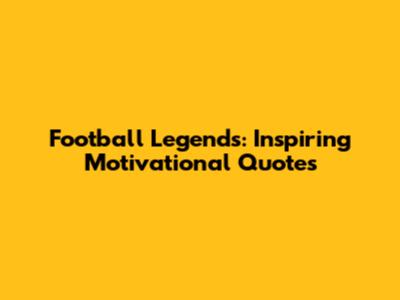 Football Legends: Inspiring Motivational Quotes